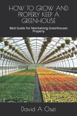 How to Grow and Properly Keep a Greenhouse: Best Guide For Maintaining Greenhouses Properly - Osei, David a