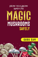How to Grow and Use Magic Mushrooms Safely