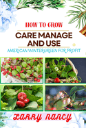 How to Grow Care Manage and Use American Wintergreen for Profit: One Touch Guide On Cultivating, Nurturing, And Utilizing American Wintergreen For Financial Success