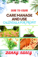 How to Grow Care Manage and Use Calendula for Profit: A Comprehensive Guide To Cultivating, Nurturing, And Expert Tips Strategies FOR Commercializing Calendula Flowers For Profit