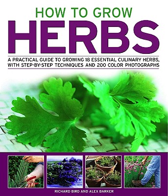 How to Grow Herbs: A Practical Guide to Growing 18 Essential Culinary Herbs, with Step-By-Step Techniques and 200 Photographs - Bird, Richard