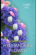 How to Grow Hydrangeas Flower: The beginners guide to growing, caring and harvesting hydrangeas at home and garden plus beautiful varieties