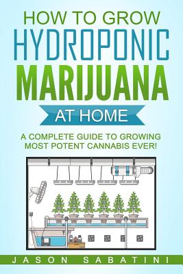 How to Grow Hydroponic Marijuana At Home: A Complete Guide to Growing Most Potent Cannabis Ever! - Sabatini, Jason