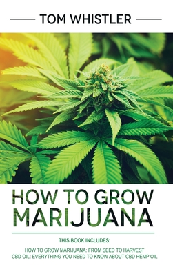 How to Grow Marijuana: 2 Manuscripts - How to Grow Marijuana: From Seed to Harvest - Complete Step by Step Guide for Beginners & CBD Hemp Oil: The Complete Beginner's Guide - Whistler, Tom