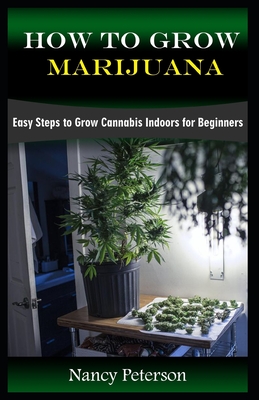 How to Grow Marijuana: Easy Steps to Grow Cannabis Indoors for Beginners - Peterson, Nancy
