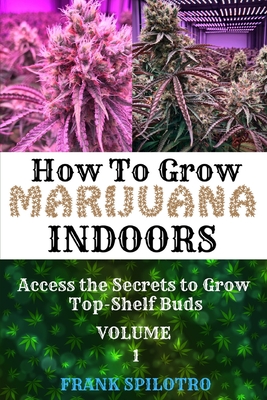 How to Grow Marijuana Indoors: Access the Secrets to Grow Top-Shelf Buds - Spilotro, Frank