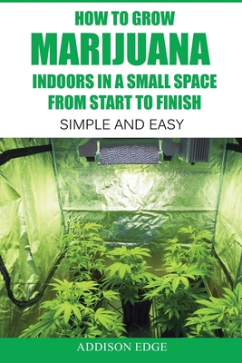 How to Grow Marijuana Indoors in a Small Space From Start to Finish: Simple and Easy - Anyone can do it! - Guzman, Gene, and Edge, Addison