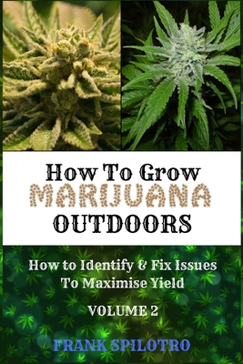 How to Grow Marijuana Outdoors: How to Identify & Fix Issues To Maximise Yield - Spilotro, Frank