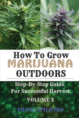 How to Grow Marijuana Outdoors: Step-By-Step Guide for Successful Harvest - Spilotro, Frank
