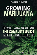 How To Grow Marijuana The Complete Guide, Indoors and Outdoors - Growing Marijuana For Beginners, From Seed To Harvest