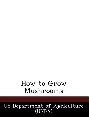 How to Grow Mushrooms - Us Department of Agriculture (Usda) (Creator)