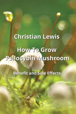 How To Grow Psilocybin Mushroom: Benets adnSaiESeacCehs - Lewis, Christian