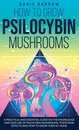 How to Grow Psilocybin Mushrooms: A Practical and Essential Guide on the Knowledge and Safe Use of Psilocybin Mushrooms, their Main Effects and How to Grow them at Home