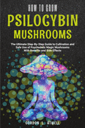 How to Grow Psilocybin Mushrooms: The Ultimate Step-By-Step Guide to Cultivation and Safe Use of Psychedelic Magic Mushrooms With Benefits and Side Effects