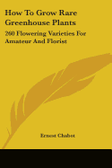 How to Grow Rare Greenhouse Plants: 260 Flowering Varieties for Amateur and Florist