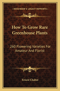 How to Grow Rare Greenhouse Plants: 260 Flowering Varieties for Amateur and Florist
