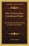 How to Grow Rare Greenhouse Plants: 260 Flowering Varieties for Amateur and Florist