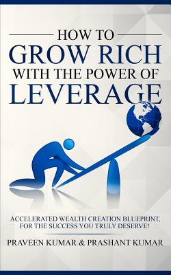 How to Grow Rich with The Power of Leverage: Accelerated Wealth Creation Blueprint, for the Success you truly deserve! - Kumar, Praveen, and Kumar, Prashant