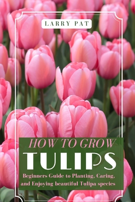 How to Grow Tulips: Beginners Guide to Planting, Caring, and Enjoying beautiful Tulipa species - Pat, Larry