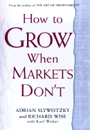 How to Grow When Markets Don't: Discovering the New Drivers of Growth - Slywotzky, Adrian, and Wise, Richard, and Weber, Karl