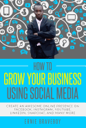 How to Grow Your Business Using Social Media Create an Awesome Online Presence on Facebook, Instagram, YouTube, LinkedIn, Snapchat, And Many More