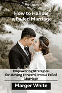 How to Handle a Failed Marriage: Empowering Strategies for Moving Forward From a Failed Marriage