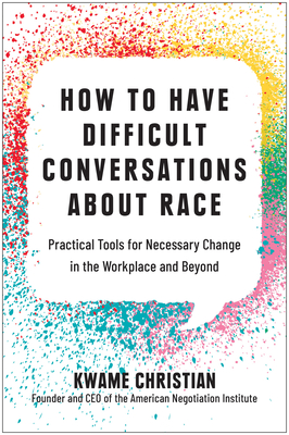 How to Have Difficult Conversations about Race: Practical Tools for Necessary Change in the Workplace and Beyond - Christian, Kwame
