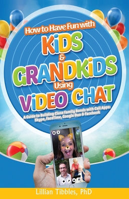 How to Have Fun with Kids and Grandkids Using Video Chat: A Guide to Building Close Family Bonds with Chat Apps: Skype, FaceTime, Google Duo and Facebook - Tibbles, Lillian, PhD