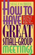 How to Have Great Small-Group Meetings: Dozens of Ideas You Can Use Right Now