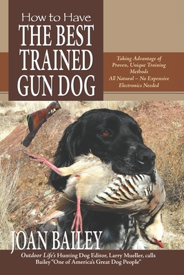 How to Have The Best Trained Gun Dog: Taking Advantage of Proven, Unique Training Methods, All Natural-No Expensive Electronics Needed - Bailey, Joan