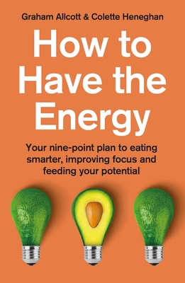 How to Have the Energy: Your nine-point plan to eating smarter, improving focus and feeding your potential - Heneghan, Colette, and Allcott, Graham