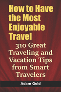 How to Have the Most Enjoyable Travel: 310 Great Traveling and Vacation Tips from Smart Travelers