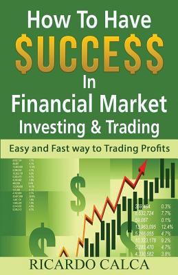 How to Have $uccess in Financial Market Investing & Trading: Easy and Fast Way to Trading Profits - Calca, Ricardo