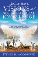 How to Have Visions and Supernatural Knowledge: In the Bible You Didn't Know Existed