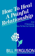 How to Heal a Painful Relationship: And If Necessary, How to Part as Friends