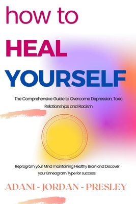 How to Heal Yourself: The Comprehensive Guide to Overcome Depression, Toxic Relationships and Racism. Reprogram your Mind maintaining Healthy Brain and Discover your Enneagram Type for success - Jordan, Martin, and Adani, Adele