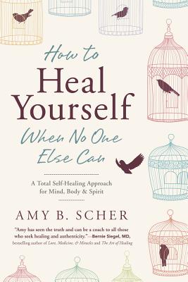 How to Heal Yourself When No One Else Can: A Total Self-Healing Approach for Mind, Body, and Spirit - Scher, Amy B