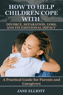 How to Help Children Cope with Divorce, Separation, Loss, and Its Emotional Impact: A Practical Guide for Parents and Caregivers