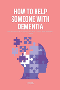How To Help Someone With Dementia: The Ultimate Guide on How To Deal With A Parent With Dementia & Others