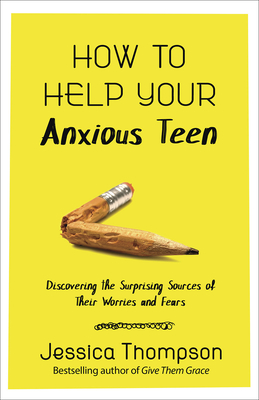 How to Help Your Anxious Teen: Discovering the Surprising Sources of Their Worries and Fears - Thompson, Jessica