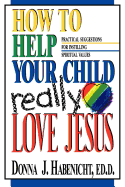 How to Help Your Child Really Love Jesus: Practical Suggestions for Instilling Spiritual Values