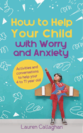 How to Help Your Child with Worry and Anxiety: Activities and conversations for parents to help their 4-11-year-old
