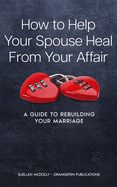 How to Help Your Spouse Heal from Your Affair: a guide to rebuilding your marriage