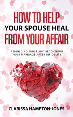 How to Help Your Spouse Heal From Your Affair: Rebuilding Trust and Recovering Your Marriage After Infidelity - Hampton-Jones, Clarissa