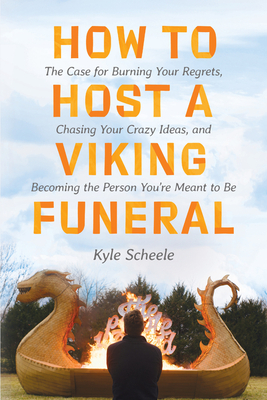 How to Host a Viking Funeral: The Case for Burning Your Regrets, Chasing Your Crazy Ideas, and Becoming the Person You're Meant to Be - Scheele, Kyle