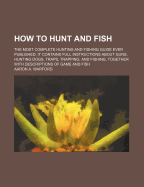 How to Hunt and Fish: The Most Complete Hunting and Fishing Guide Ever Published. It Contains Full Instructions about Guns, Hunting Dogs, Traps, Trapping, and Fishing, Together with Descriptions of Game and Fish