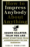 How to Impress Anybody: Sound Smarter Than You Are about Everything from Aerodynamics to Zen Buddhism