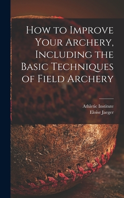 How to Improve Your Archery, Including the Basic Techniques of Field Archery - Athletic Institute (Creator), and Jaeger, Eloise