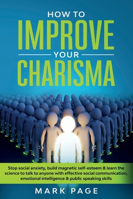 How To Improve Your Charisma: Stop Social Anxiety, Build Magnetic Self-Esteem and Learn The Science To Talk To Anyone With Effective Social Communication, Emotional Intelligence and Public Speaking Skills - Page, Mark