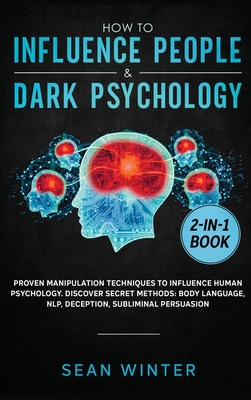 How to Influence People and Dark Psychology 2-in-1 Book: Proven Manipulation Techniques to Influence Human Psychology. Discover Secret Methods: Body Language, NLP, Deception, Subliminal Persuasion - Winter, Sean